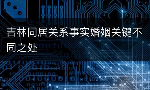 吉林同居关系事实婚姻关键不同之处