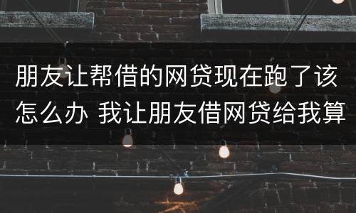 朋友让帮借的网贷现在跑了该怎么办 我让朋友借网贷给我算诈骗吗?