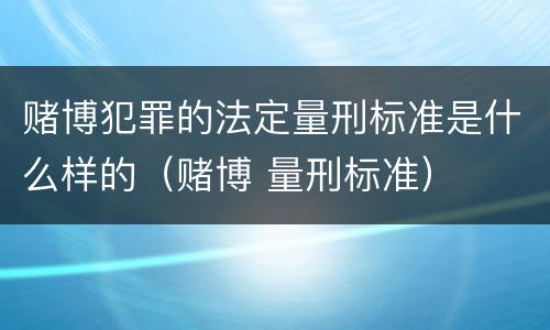 赌博犯罪的法定量刑标准是什么样的（赌博 量刑标准）