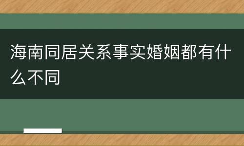 海南同居关系事实婚姻都有什么不同