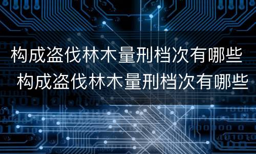 构成盗伐林木量刑档次有哪些 构成盗伐林木量刑档次有哪些标准