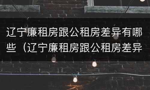 辽宁廉租房跟公租房差异有哪些（辽宁廉租房跟公租房差异有哪些地方）