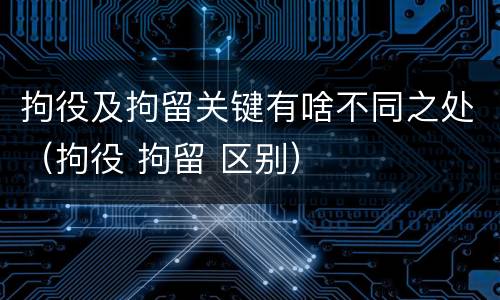 拘役及拘留关键有啥不同之处（拘役 拘留 区别）