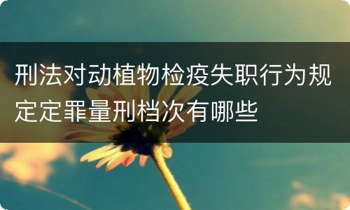 刑法对动植物检疫失职行为规定定罪量刑档次有哪些