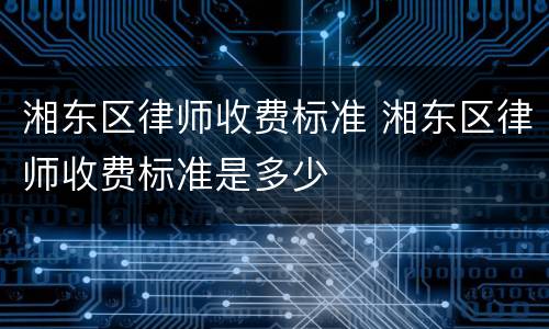 湘东区律师收费标准 湘东区律师收费标准是多少