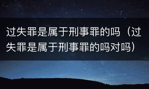 过失罪是属于刑事罪的吗（过失罪是属于刑事罪的吗对吗）