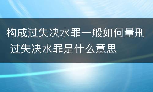 构成过失决水罪一般如何量刑 过失决水罪是什么意思