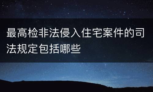 最高检非法侵入住宅案件的司法规定包括哪些