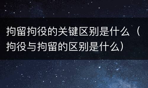 拘留拘役的关键区别是什么（拘役与拘留的区别是什么）