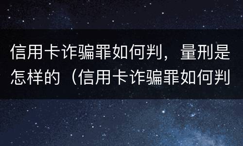 信用卡诈骗罪如何判，量刑是怎样的（信用卡诈骗罪如何判,量刑是怎样的程序）