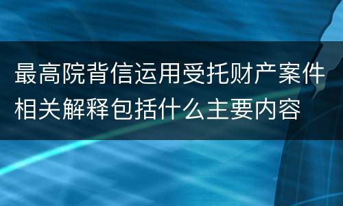 最高院背信运用受托财产案件相关解释包括什么主要内容