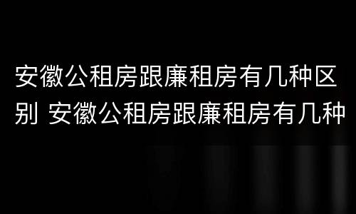 安徽公租房跟廉租房有几种区别 安徽公租房跟廉租房有几种区别图片