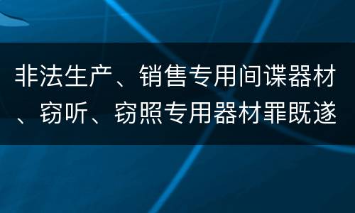 非法生产、销售专用间谍器材、窃听、窃照专用器材罪既遂可以追究什么刑事责任