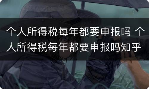 个人所得税每年都要申报吗 个人所得税每年都要申报吗知乎