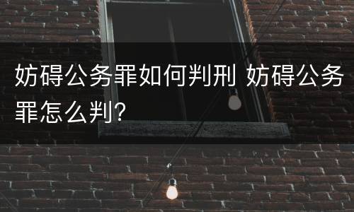 妨碍公务罪如何判刑 妨碍公务罪怎么判?