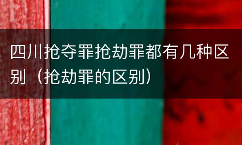 四川抢夺罪抢劫罪都有几种区别（抢劫罪的区别）