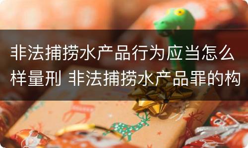 非法捕捞水产品行为应当怎么样量刑 非法捕捞水产品罪的构成要件