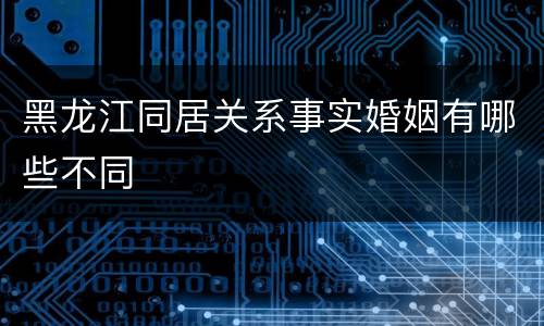黑龙江同居关系事实婚姻有哪些不同