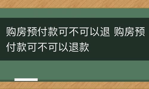 购房预付款可不可以退 购房预付款可不可以退款