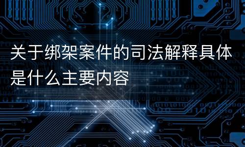 关于绑架案件的司法解释具体是什么主要内容
