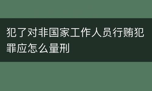 犯了对非国家工作人员行贿犯罪应怎么量刑