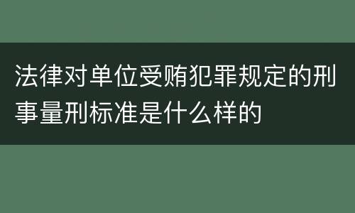 法律对单位受贿犯罪规定的刑事量刑标准是什么样的