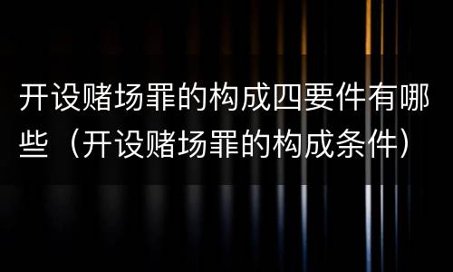 开设赌场罪的构成四要件有哪些（开设赌场罪的构成条件）