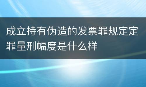 成立持有伪造的发票罪规定定罪量刑幅度是什么样