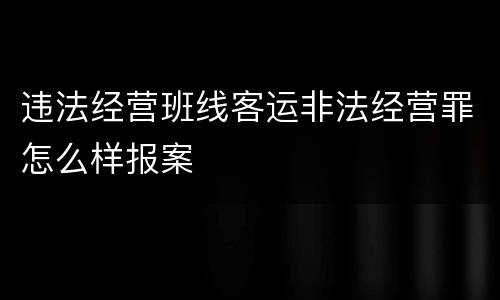 违法经营班线客运非法经营罪怎么样报案