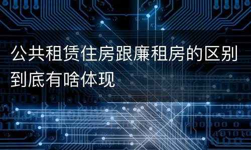 公共租赁住房跟廉租房的区别到底有啥体现