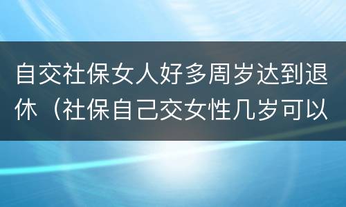 自交社保女人好多周岁达到退休（社保自己交女性几岁可以退休）
