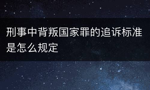 刑事中背叛国家罪的追诉标准是怎么规定