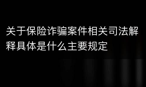 关于保险诈骗案件相关司法解释具体是什么主要规定