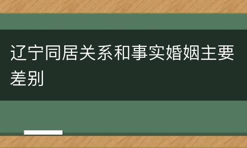 辽宁同居关系和事实婚姻主要差别