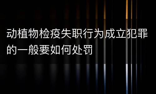 动植物检疫失职行为成立犯罪的一般要如何处罚