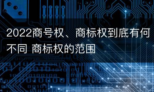2022商号权、商标权到底有何不同 商标权的范围