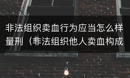 非法组织卖血行为应当怎么样量刑（非法组织他人卖血构成什么罪）