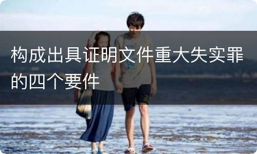 构成出具证明文件重大失实罪的四个要件