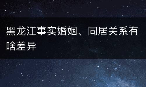 黑龙江事实婚姻、同居关系有啥差异