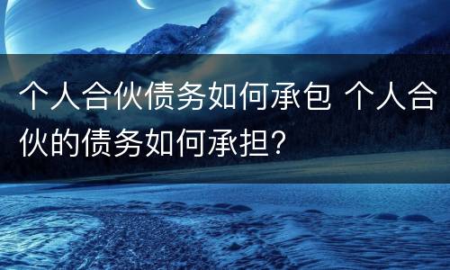 个人合伙债务如何承包 个人合伙的债务如何承担?