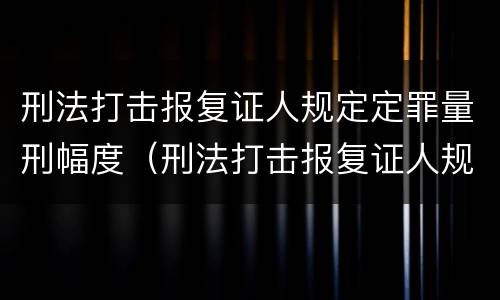 刑法打击报复证人规定定罪量刑幅度（刑法打击报复证人规定定罪量刑幅度是多少）