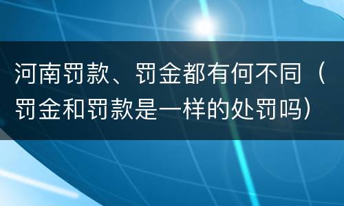 河南罚款、罚金都有何不同（罚金和罚款是一样的处罚吗）