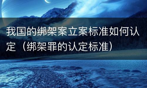 我国的绑架案立案标准如何认定（绑架罪的认定标准）