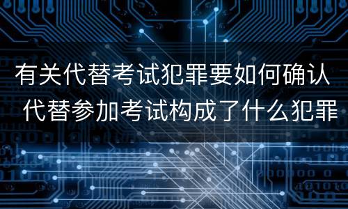 有关代替考试犯罪要如何确认 代替参加考试构成了什么犯罪
