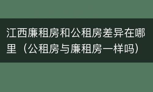 江西廉租房和公租房差异在哪里（公租房与廉租房一样吗）