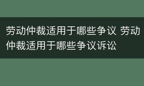 劳动仲裁适用于哪些争议 劳动仲裁适用于哪些争议诉讼