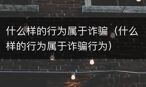 什么样的行为属于诈骗（什么样的行为属于诈骗行为）