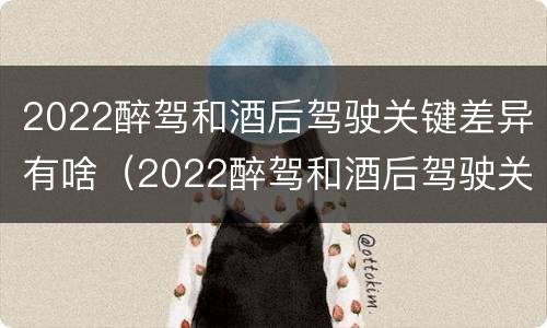 2022醉驾和酒后驾驶关键差异有啥（2022醉驾和酒后驾驶关键差异有啥影响）