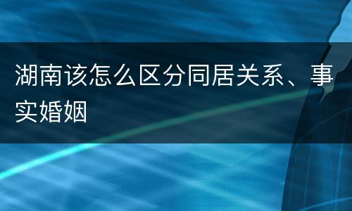 湖南该怎么区分同居关系、事实婚姻