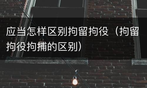 应当怎样区别拘留拘役（拘留拘役拘捕的区别）
